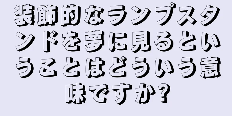 装飾的なランプスタンドを夢に見るということはどういう意味ですか?