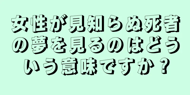 女性が見知らぬ死者の夢を見るのはどういう意味ですか？