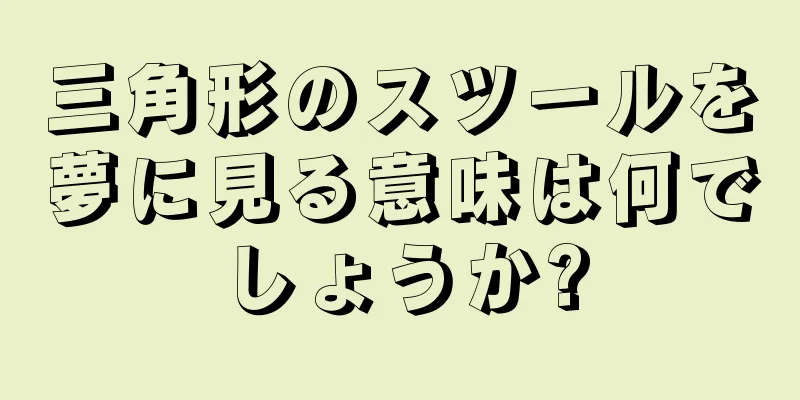 三角形のスツールを夢に見る意味は何でしょうか?
