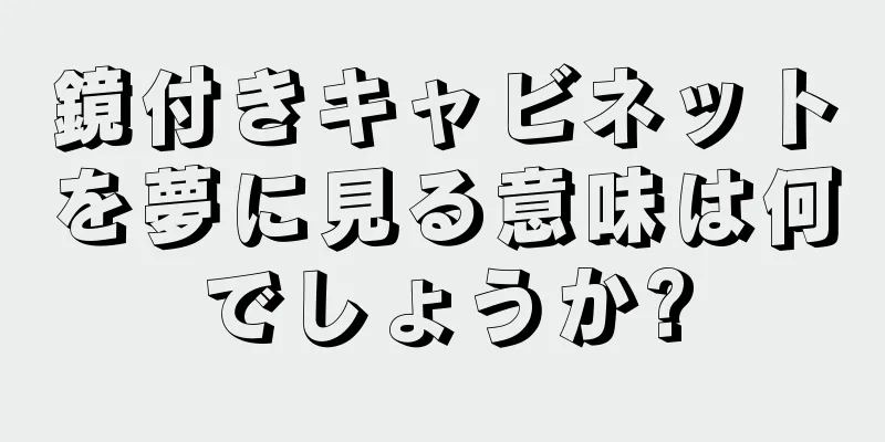 鏡付きキャビネットを夢に見る意味は何でしょうか?