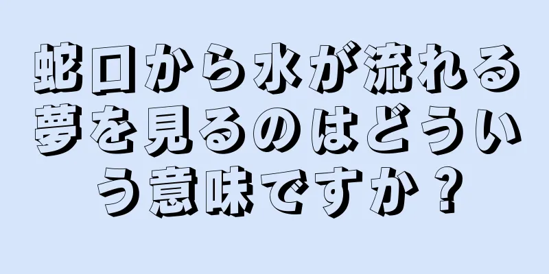 蛇口から水が流れる夢を見るのはどういう意味ですか？