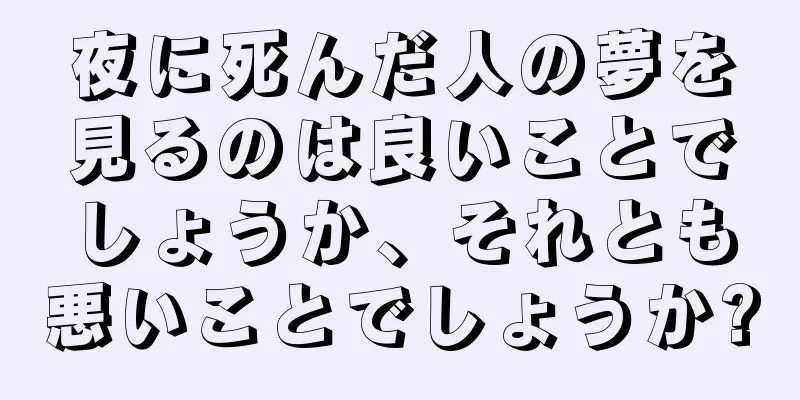 夜に死んだ人の夢を見るのは良いことでしょうか、それとも悪いことでしょうか?