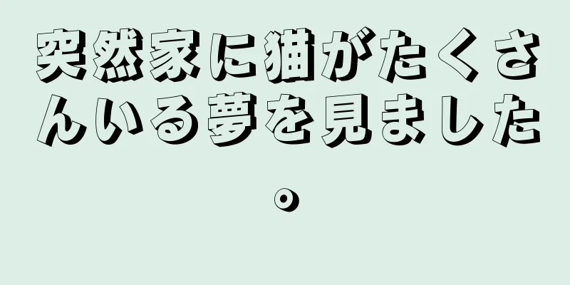 突然家に猫がたくさんいる夢を見ました。