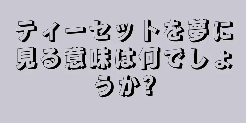ティーセットを夢に見る意味は何でしょうか?