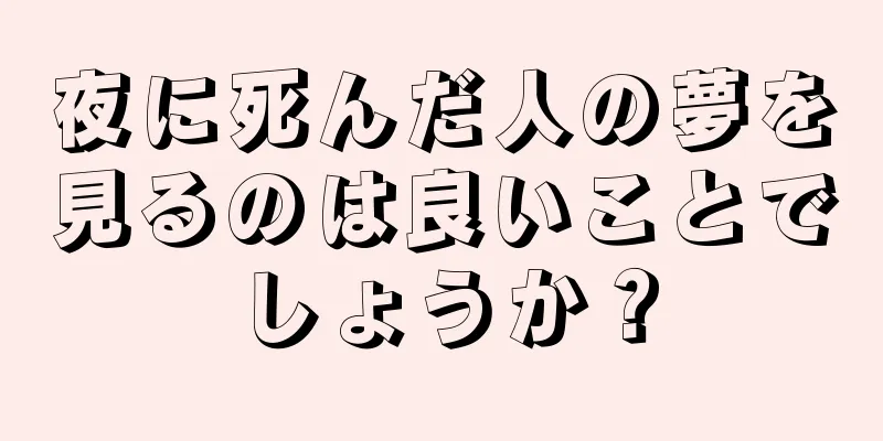 夜に死んだ人の夢を見るのは良いことでしょうか？
