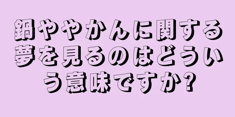 鍋ややかんに関する夢を見るのはどういう意味ですか?