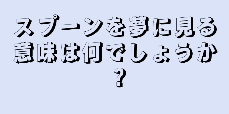 スプーンを夢に見る意味は何でしょうか？