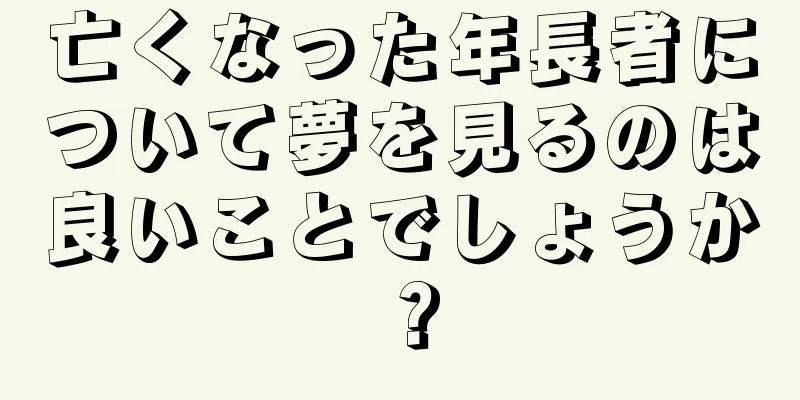 亡くなった年長者について夢を見るのは良いことでしょうか？