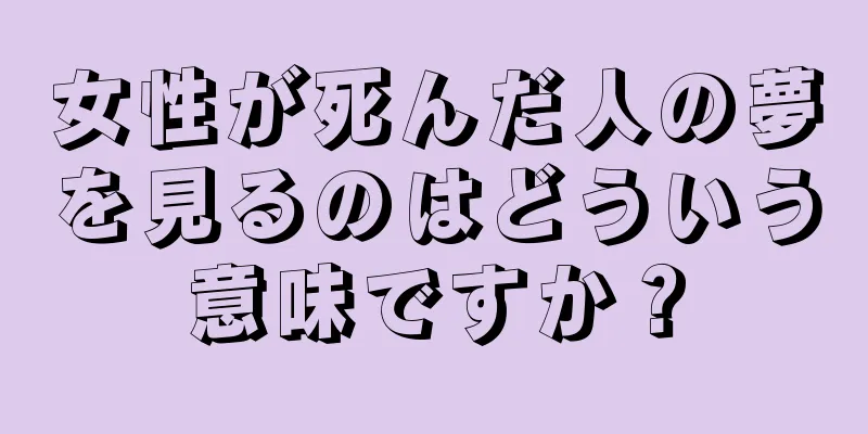 女性が死んだ人の夢を見るのはどういう意味ですか？