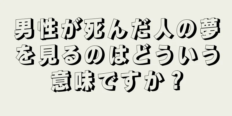 男性が死んだ人の夢を見るのはどういう意味ですか？