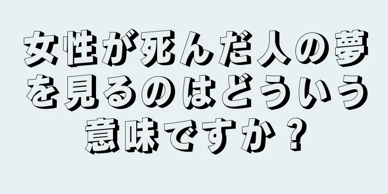 女性が死んだ人の夢を見るのはどういう意味ですか？