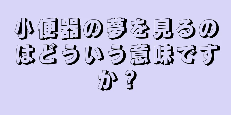 小便器の夢を見るのはどういう意味ですか？