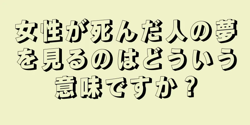 女性が死んだ人の夢を見るのはどういう意味ですか？