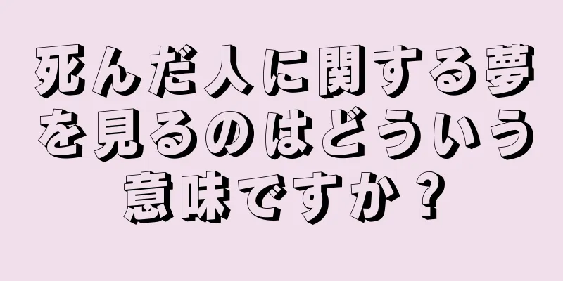 死んだ人に関する夢を見るのはどういう意味ですか？