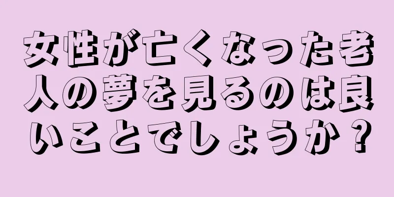 女性が亡くなった老人の夢を見るのは良いことでしょうか？