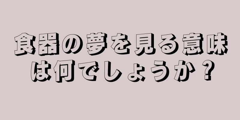 食器の夢を見る意味は何でしょうか？