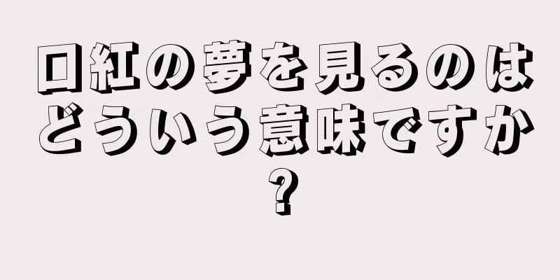 口紅の夢を見るのはどういう意味ですか?
