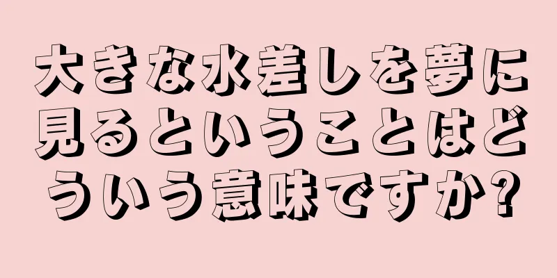大きな水差しを夢に見るということはどういう意味ですか?