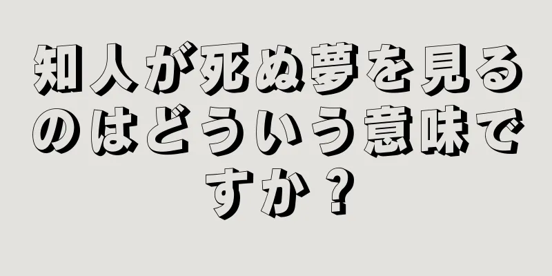 知人が死ぬ夢を見るのはどういう意味ですか？