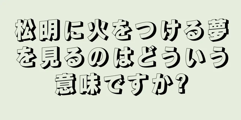 松明に火をつける夢を見るのはどういう意味ですか?