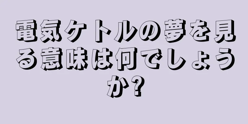 電気ケトルの夢を見る意味は何でしょうか?