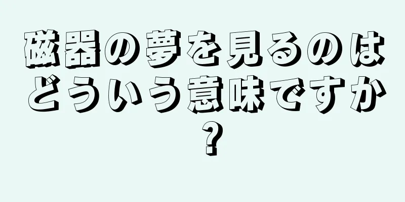 磁器の夢を見るのはどういう意味ですか？