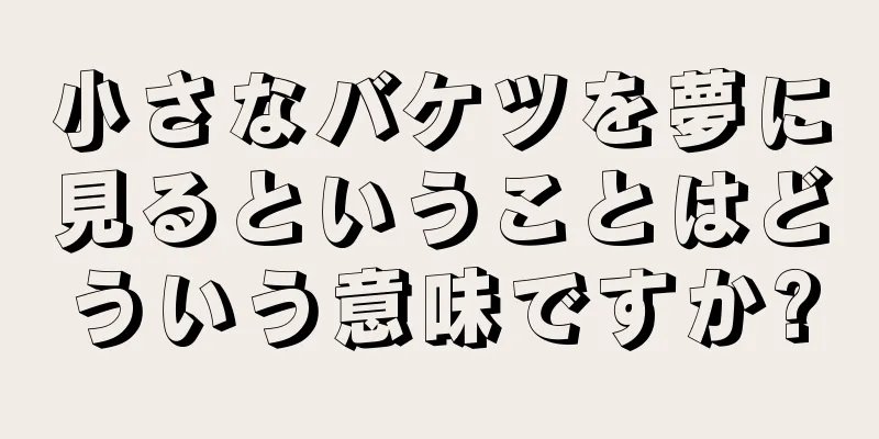 小さなバケツを夢に見るということはどういう意味ですか?