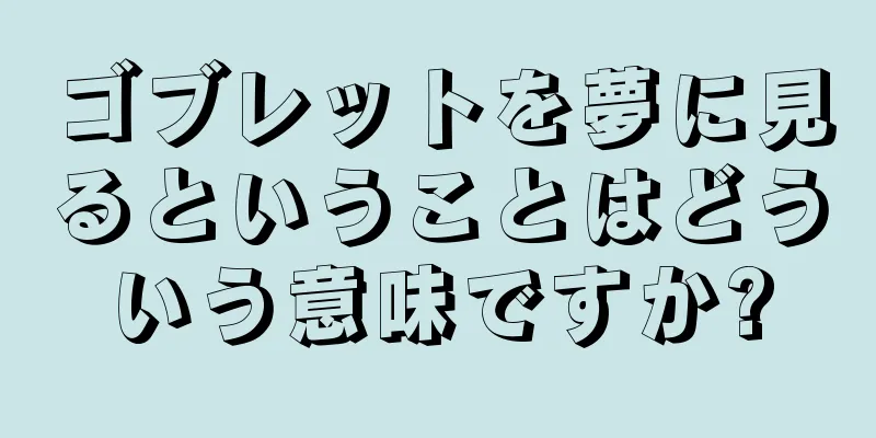 ゴブレットを夢に見るということはどういう意味ですか?