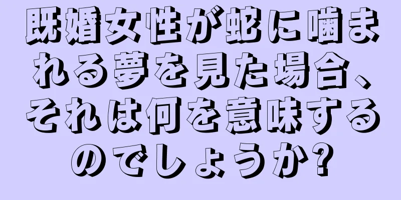 既婚女性が蛇に噛まれる夢を見た場合、それは何を意味するのでしょうか?