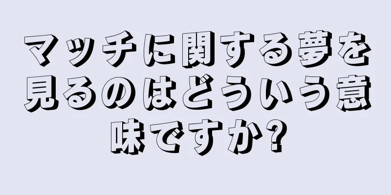 マッチに関する夢を見るのはどういう意味ですか?