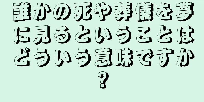 誰かの死や葬儀を夢に見るということはどういう意味ですか?