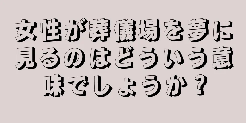 女性が葬儀場を夢に見るのはどういう意味でしょうか？