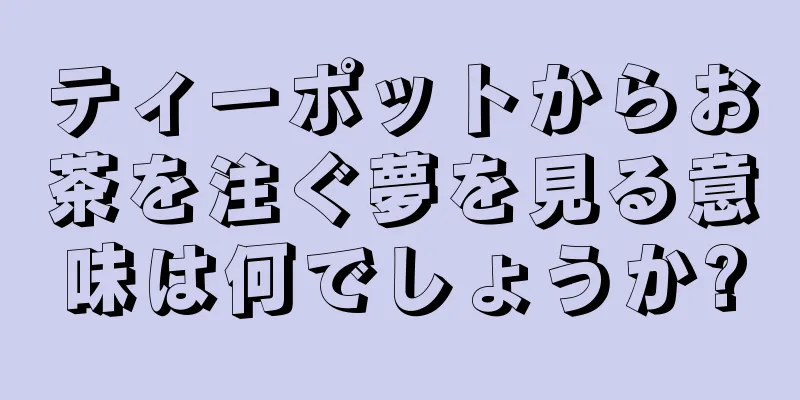 ティーポットからお茶を注ぐ夢を見る意味は何でしょうか?