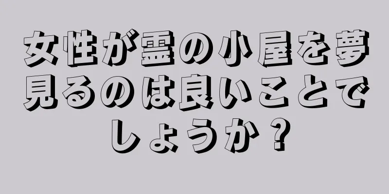 女性が霊の小屋を夢見るのは良いことでしょうか？