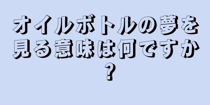 オイルボトルの夢を見る意味は何ですか？