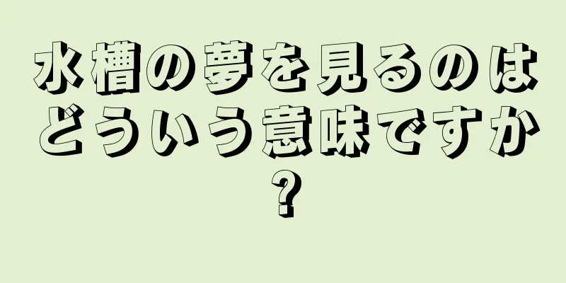 水槽の夢を見るのはどういう意味ですか?