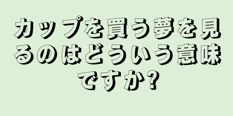 カップを買う夢を見るのはどういう意味ですか?