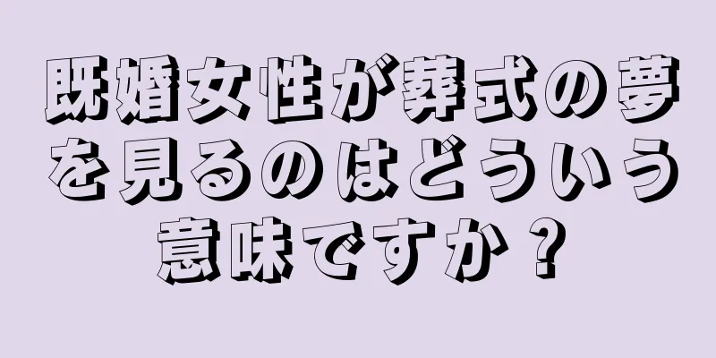 既婚女性が葬式の夢を見るのはどういう意味ですか？
