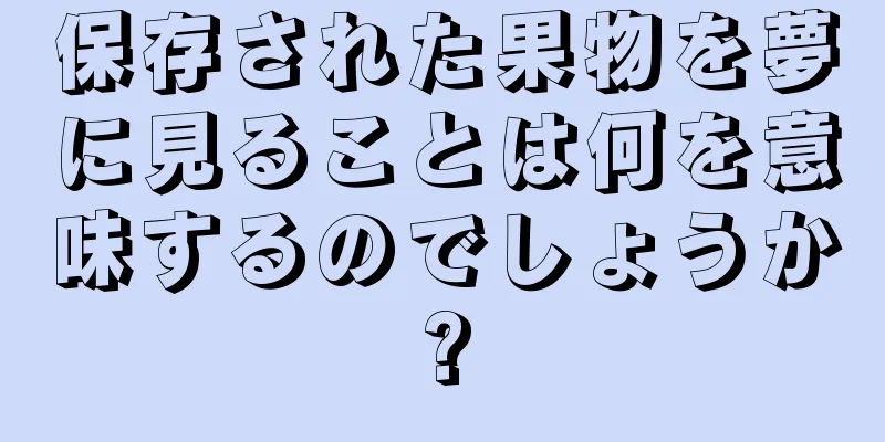 保存された果物を夢に見ることは何を意味するのでしょうか?