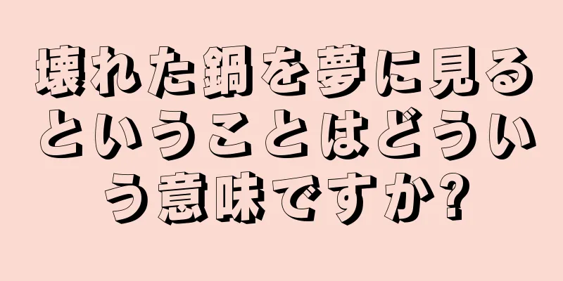 壊れた鍋を夢に見るということはどういう意味ですか?