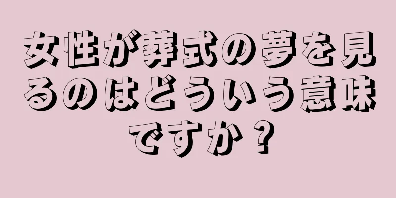 女性が葬式の夢を見るのはどういう意味ですか？