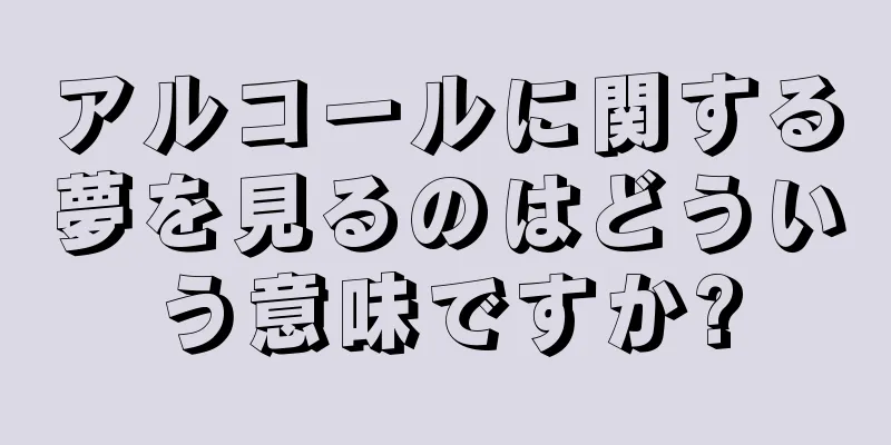 アルコールに関する夢を見るのはどういう意味ですか?