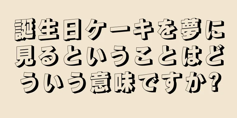 誕生日ケーキを夢に見るということはどういう意味ですか?