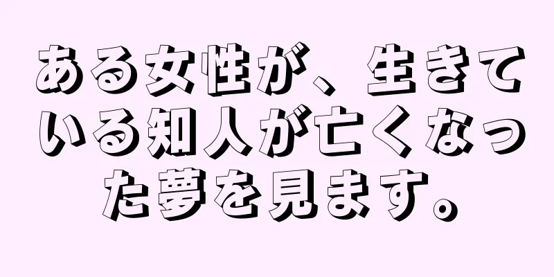 ある女性が、生きている知人が亡くなった夢を見ます。
