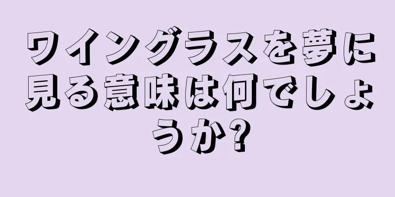 ワイングラスを夢に見る意味は何でしょうか?