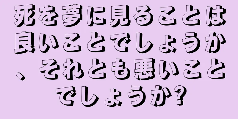 死を夢に見ることは良いことでしょうか、それとも悪いことでしょうか?