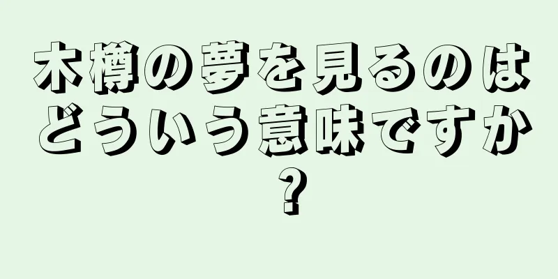 木樽の夢を見るのはどういう意味ですか？
