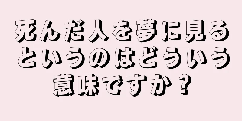 死んだ人を夢に見るというのはどういう意味ですか？