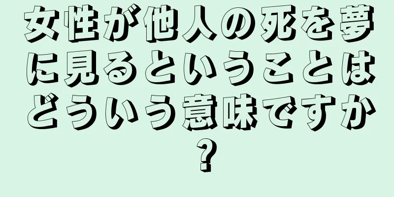 女性が他人の死を夢に見るということはどういう意味ですか？