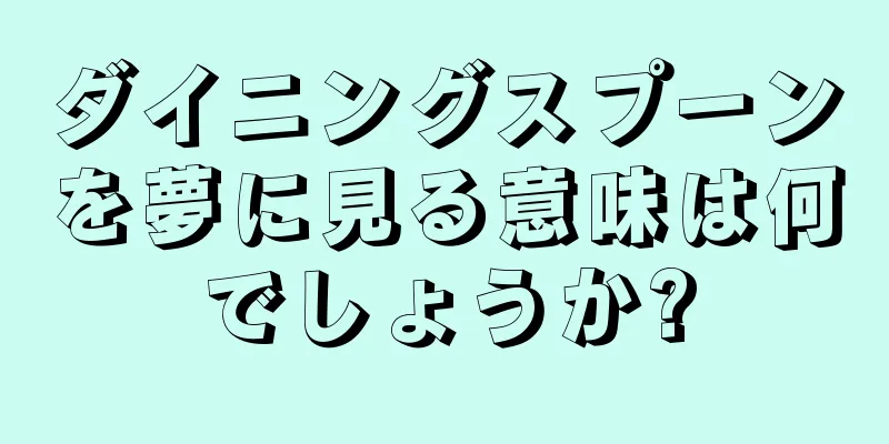 ダイニングスプーンを夢に見る意味は何でしょうか?